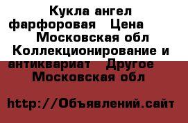 Кукла ангел фарфоровая › Цена ­ 700 - Московская обл. Коллекционирование и антиквариат » Другое   . Московская обл.